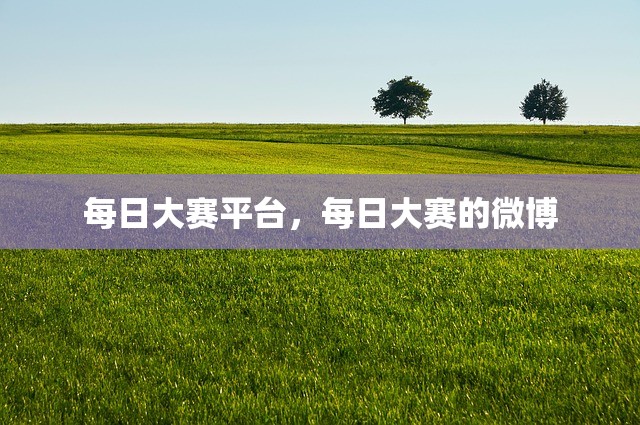 每日大赛平台，每日大赛的微博