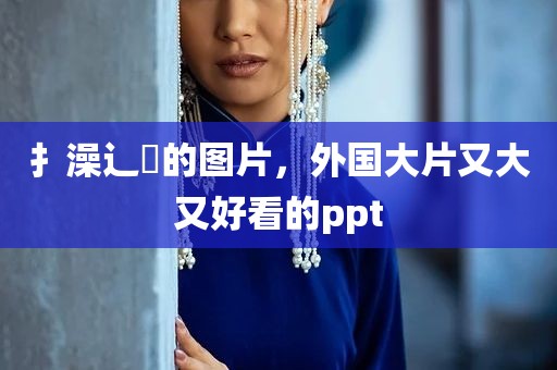 扌澡辶畐的图片，外国大片又大又好看的ppt