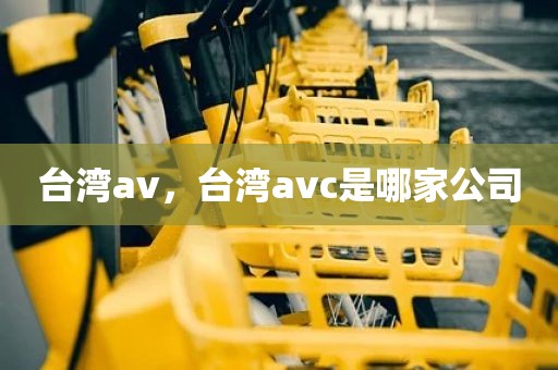 台湾av，台湾avc是哪家公司