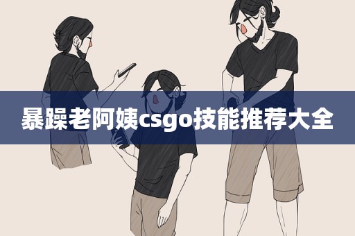 暴躁老阿姨csgo技能推荐大全