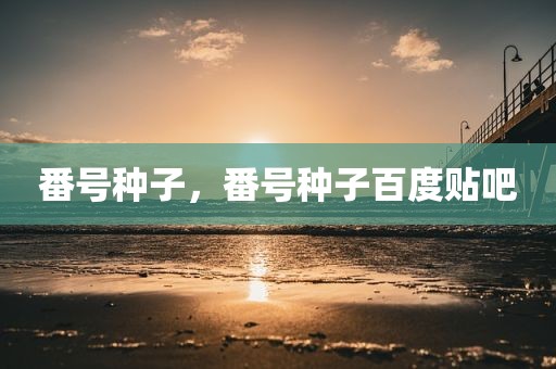 番号种子，番号种子百度贴吧