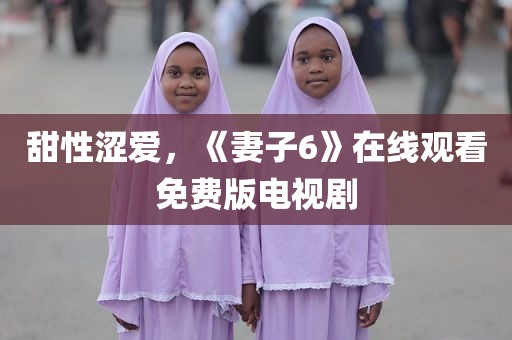 甜性涩爱，《妻子6》在线观看免费版电视剧