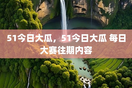 51今日大瓜，51今日大瓜 每日大赛往期内容