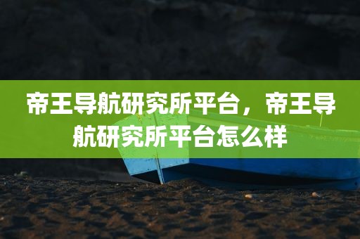 帝王导航研究所平台，帝王导航研究所平台怎么样