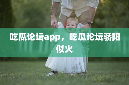吃瓜论坛app，吃瓜论坛骄阳似火