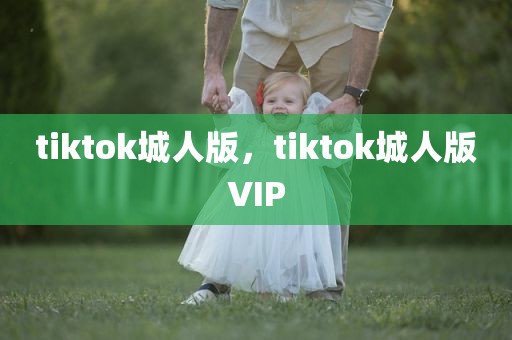 tiktok城人版，tiktok城人版VIP