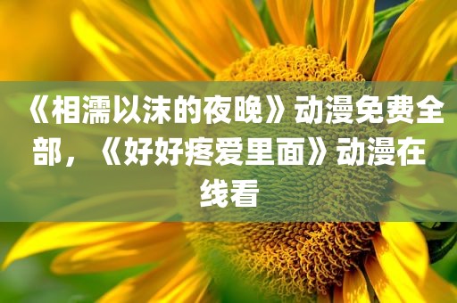 《相濡以沫的夜晚》动漫免费全部，《好好疼爱里面》动漫在线看