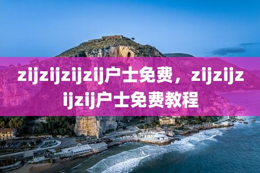 zijzijzijzij户士免费，zijzijzijzij户士免费教程
