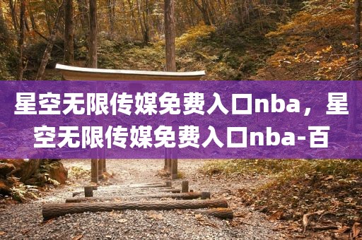 星空无限传媒免费入口nba，星空无限传媒免费入口nba-百