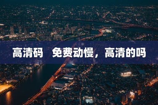 高清码   免费动慢，高清的吗
