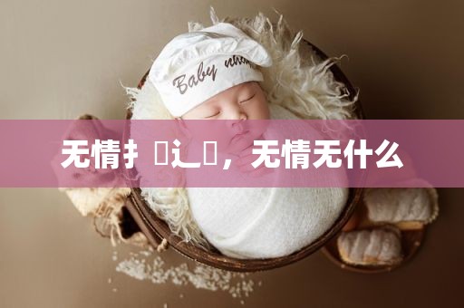 无情扌臿辶畐，无情无什么