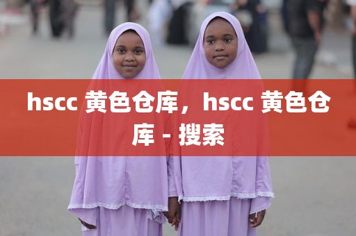 hscc 黄色仓库，hscc 黄色仓库 - 搜索