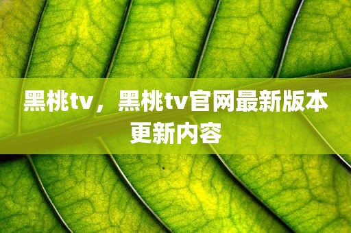 黑桃tv，黑桃tv官网最新版本更新内容