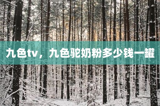 九色tv，九色驼奶粉多少钱一罐