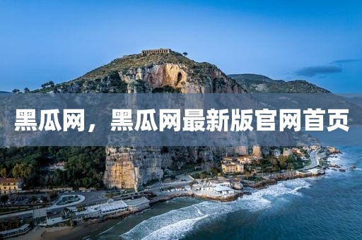 黑瓜网，黑瓜网最新版官网首页