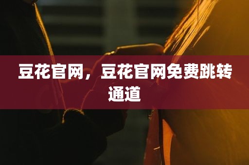 豆花官网，豆花官网免费跳转通道