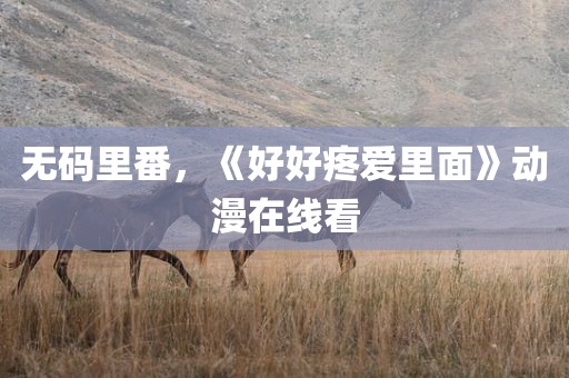 无码里番，《好好疼爱里面》动漫在线看