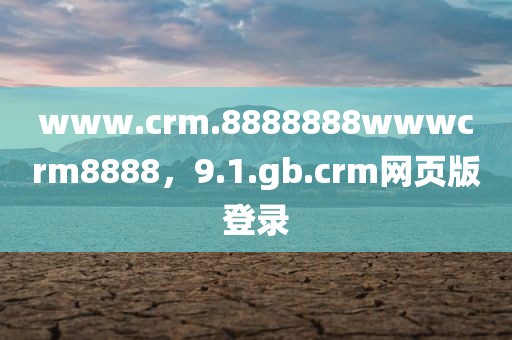 www.crm.8888888wwwcrm8888，9.1.gb.crm网页版登录