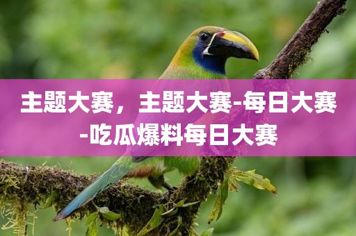 主题大赛，主题大赛-每日大赛-吃瓜爆料每日大赛