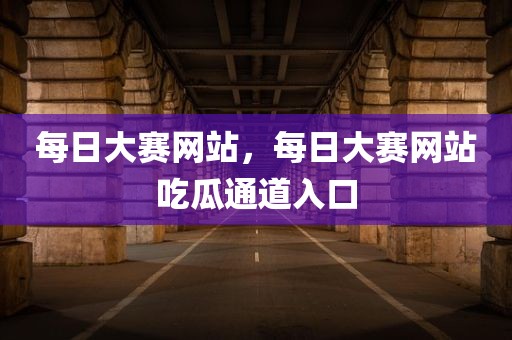 每日大赛网站，每日大赛网站吃瓜通道入口