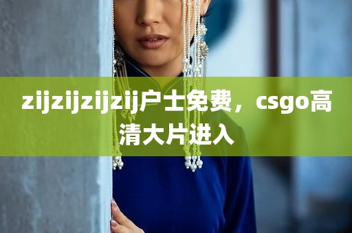 zijzijzijzij户士免费，csgo高清大片进入