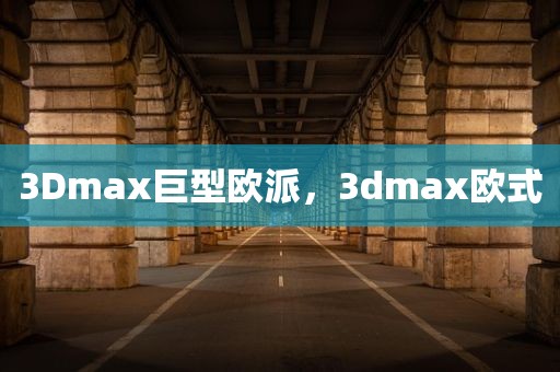 3Dmax巨型欧派，3dmax欧式