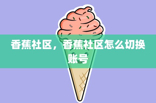 香蕉社区，香蕉社区怎么切换账号
