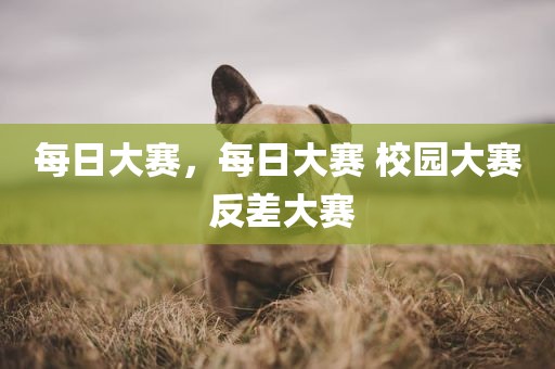 每日大赛，每日大赛 校园大赛 反差大赛