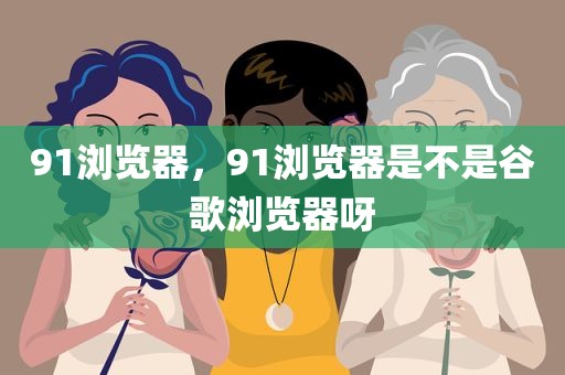 91浏览器，91浏览器是不是谷歌浏览器呀