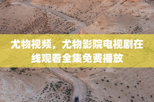 尤物视频，尤物影院电视剧在线观看全集免费播放