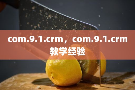 com.9.1.crm，com.9.1.crm教学经验