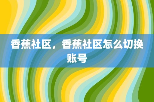 香蕉社区，香蕉社区怎么切换账号
