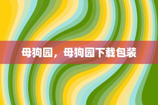 母狗园，母狗园下载包装