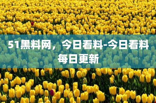 51黑料网，今日看料-今日看料每日更新