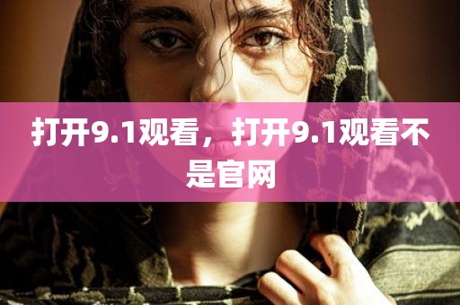打开9.1观看，打开9.1观看不是官网