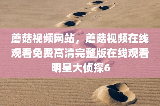 蘑菇视频网站，蘑菇视频在线观看免费高清完整版在线观看明星大侦探6