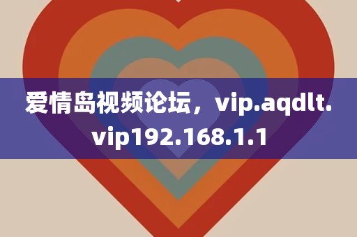 爱情岛视频论坛，vip.aqdlt.vip192.168.1.1