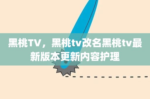黑桃TV，黑桃tv改名黑桃tv最新版本更新内容护理