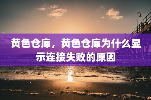 黄色仓库，黄色仓库为什么显示连接失败的原因