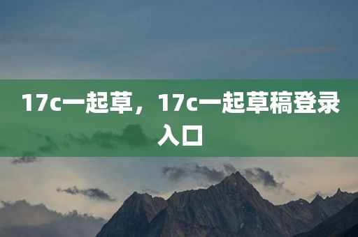 17c一起草，17c一起草稿登录入口