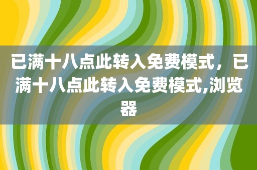 已满十八点此转入免费模式，已满十八点此转入免费模式,浏览器