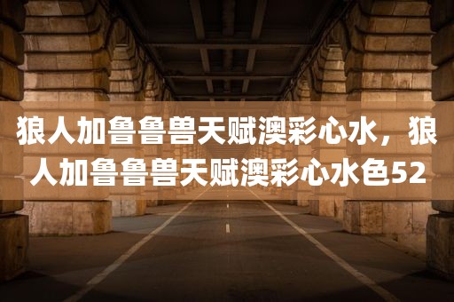 狼人加鲁鲁兽天赋澳彩心水，狼人加鲁鲁兽天赋澳彩心水色52