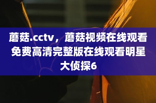 蘑菇.cctv，蘑菇视频在线观看免费高清完整版在线观看明星大侦探6