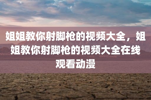 姐姐教你射脚枪的视频大全，姐姐教你射脚枪的视频大全在线观看动漫