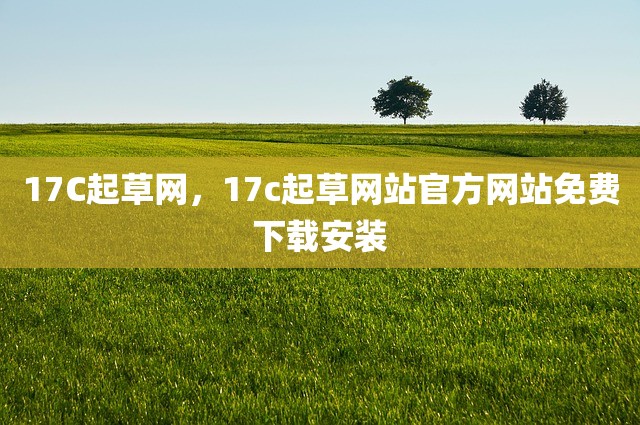 17C起草网，17c起草网站官方网站免费下载安装