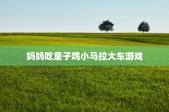 妈妈吃童子鸡小马拉大车游戏