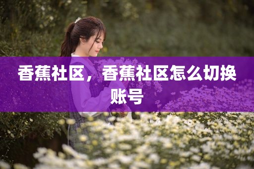 香蕉社区，香蕉社区怎么切换账号