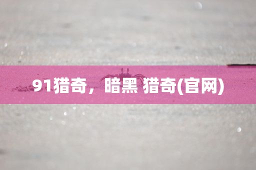 91猎奇，暗黑 猎奇(官网)