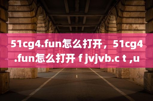 51cg4.fun怎么打开，51cg4.fun怎么打开 f jvjvb.c t ,u
