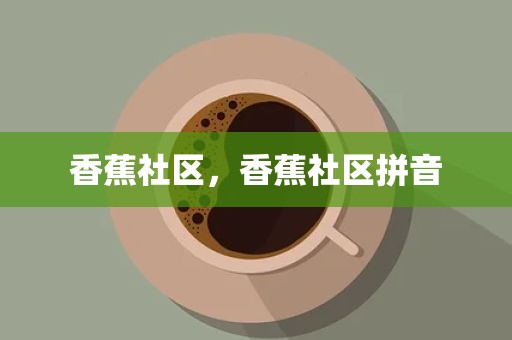 香蕉社区，香蕉社区拼音